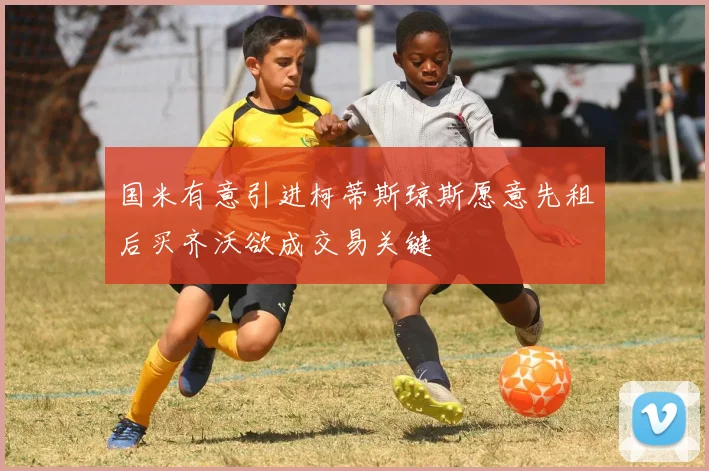 国米有意引进柯蒂斯琼斯愿意先租后买齐沃欲成交易关键