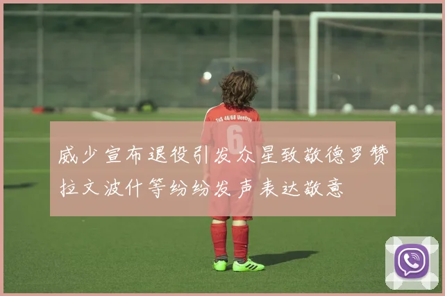 威少宣布退役引发众星致敬德罗赞拉文波什等纷纷发声表达敬意