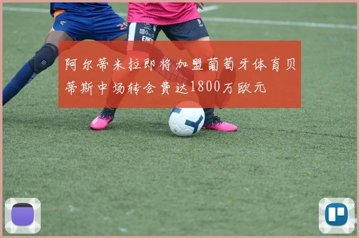 阿尔蒂米拉即将加盟葡萄牙体育贝蒂斯中场转会费达1800万欧元